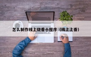 固始怎么制作线上烧香小程序（线上上香）