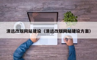 固始清远改版网站建设（清远改版网站建设方案）