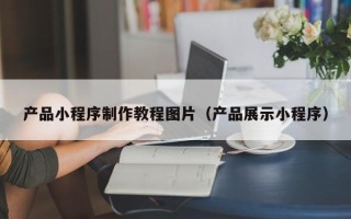 固始产品小程序制作教程图片（产品展示小程序）