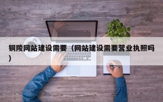 固始铜陵网站建设需要（网站建设需要营业执照吗）