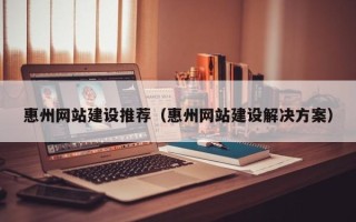 固始惠州网站建设推荐（惠州网站建设解决方案）