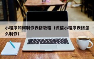 固始小程序如何制作表格教程（微信小程序表格怎么制作）