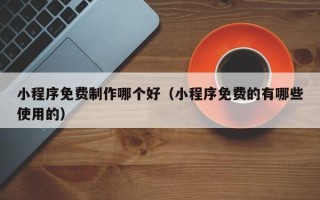 固始小程序免费制作哪个好（小程序免费的有哪些使用的）