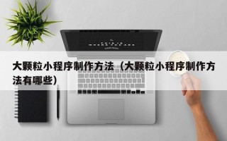 固始大颗粒小程序制作方法（大颗粒小程序制作方法有哪些）