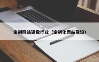 固始定制网站建设行业（定制化网站建设）