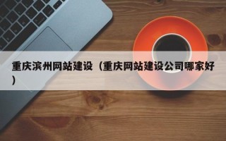 固始重庆滨州网站建设（重庆网站建设公司哪家好）