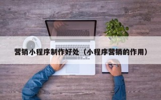 固始营销小程序制作好处（小程序营销的作用）