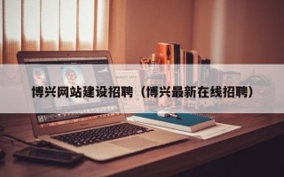固始博兴网站建设招聘（博兴最新在线招聘）