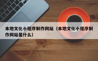 固始本地文化小程序制作网站（本地文化小程序制作网站是什么）
