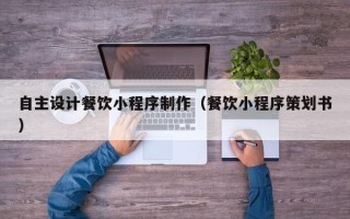 固始自主设计餐饮小程序制作（餐饮小程序策划书）
