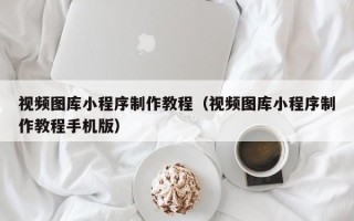 固始视频图库小程序制作教程（视频图库小程序制作教程手机版）