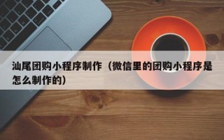 固始汕尾团购小程序制作（微信里的团购小程序是怎么制作的）