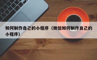固始如何制作自己的小程序（微信如何制作自己的小程序）