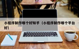 固始小程序制作哪个好知乎（小程序制作哪个平台好）