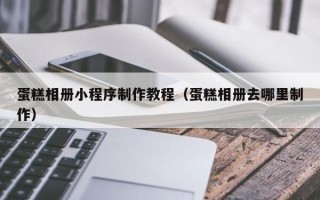 固始蛋糕相册小程序制作教程（蛋糕相册去哪里制作）